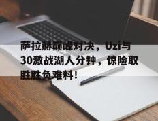 TK体育-萨拉赫巅峰对决，Uzi与30激战湖人分钟，惊险取胜胜负难料！的简单介绍