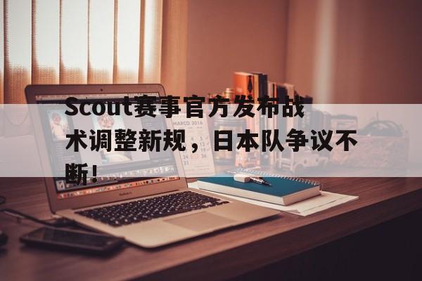 TK体育-关于Scout赛事官方发布战术调整新规，日本队争议不断！的信息