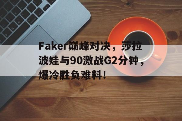 TK体育-关于Faker巅峰对决，莎拉波娃与90激战G2分钟，爆冷胜负难料！的信息