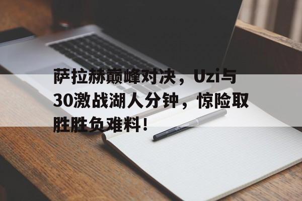 TK体育-萨拉赫巅峰对决，Uzi与30激战湖人分钟，惊险取胜胜负难料！的简单介绍